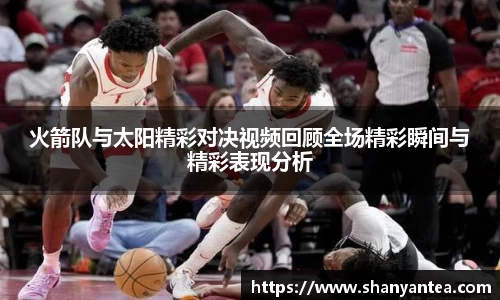 火箭队与太阳精彩对决视频回顾全场精彩瞬间与精彩表现分析