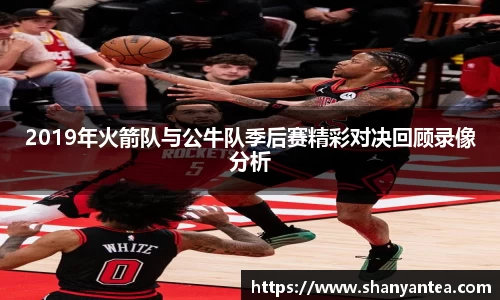 2019年火箭队与公牛队季后赛精彩对决回顾录像分析